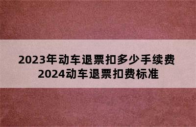 2023年动车退票扣多少手续费 2024动车退票扣费标准